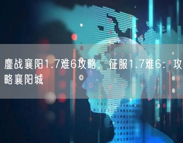 鏖战襄阳1.7难6攻略，征服1.7难6：攻略襄阳城