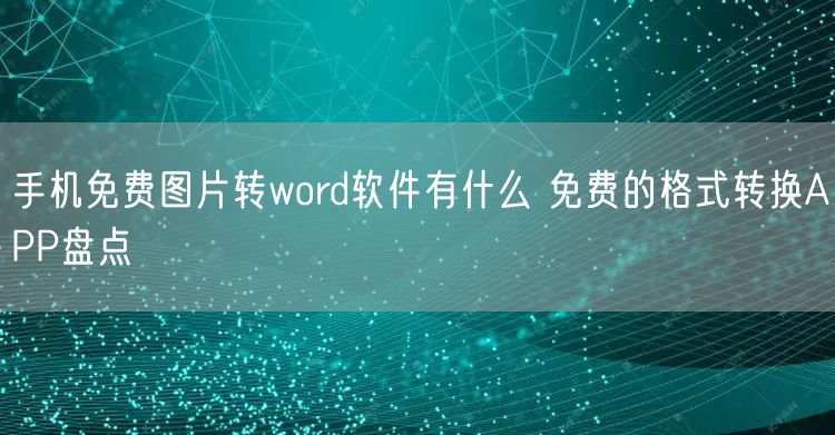 手机免费图片转word软件有什么 免费的格式转换APP盘点