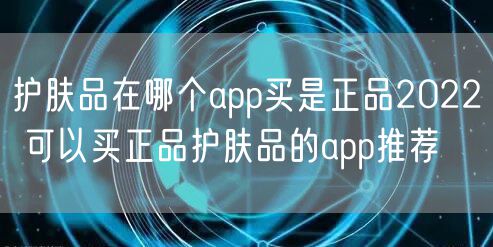 护肤品在哪个app买是正品2022 可以买正品护肤品的app推荐