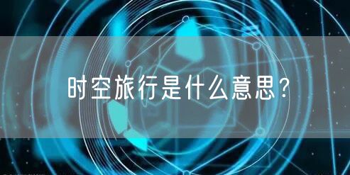 时空旅行是什么意思？