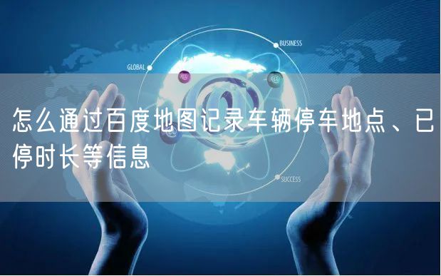 怎么通过百度地图记录车辆停车地点、已停时长等信息