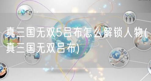 真三国无双5吕布怎么解锁人物(真三国无双吕布)