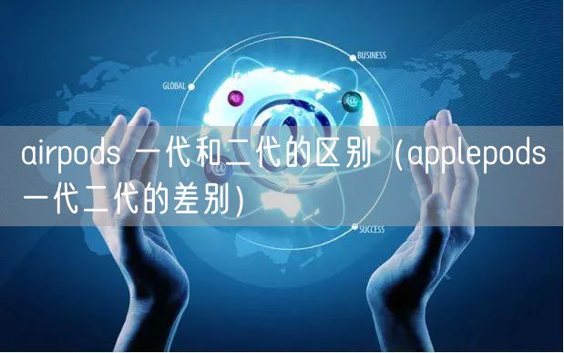airpods 一代和二代的区别（applepods一代二代的差别）