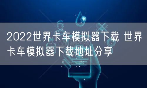 2022世界卡车模拟器下载 世界卡车模拟器下载地址分享