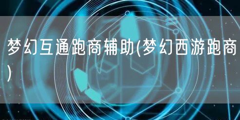 梦幻互通跑商辅助(梦幻西游跑商)