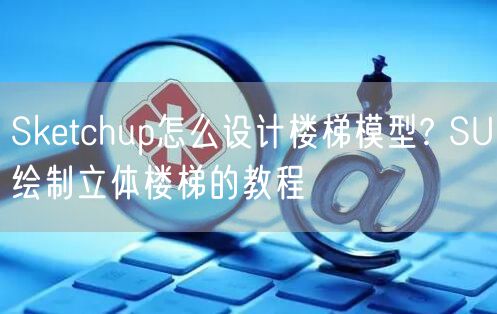 Sketchup怎么设计楼梯模型? SU绘制立体楼梯的教程