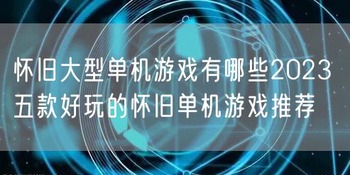怀旧大型单机游戏有哪些2023 五款好玩的怀旧单机游戏推荐