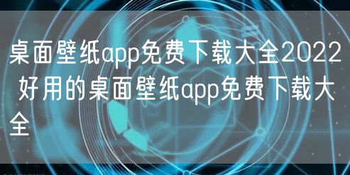 桌面壁纸app免费下载大全2022 好用的桌面壁纸app免费下载大全