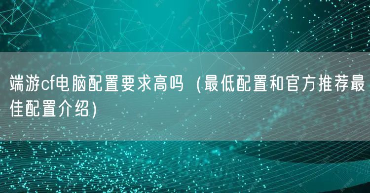 端游cf电脑配置要求高吗（最低配置和官方推荐最佳配置介绍）