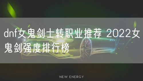 dnf女鬼剑士转职业推荐 2022女鬼剑强度排行榜