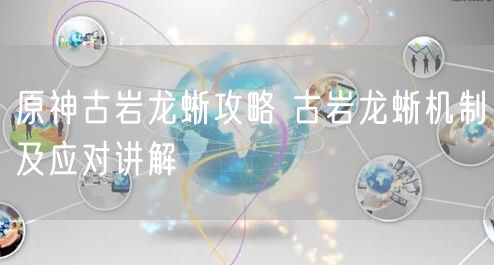 原神古岩龙蜥攻略 古岩龙蜥机制及应对讲解