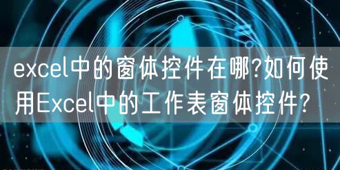 excel中的窗体控件在哪?如何使用Excel中的工作表窗体控件?