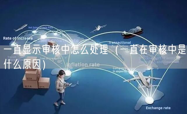 一直显示审核中怎么处理(一直在审核中是什么原因)