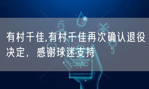 有村千佳,有村千佳再次确认退役决定，感谢球迷支持