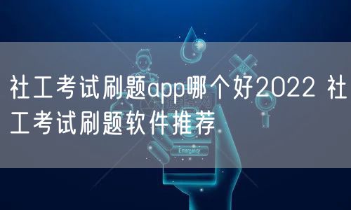 社工考试刷题app哪个好2022 社工考试刷题软件推荐