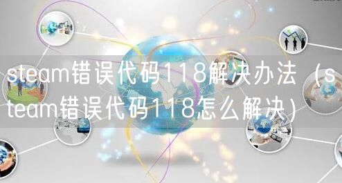 steam错误代码118解决办法(steam错误代码118怎么解决)