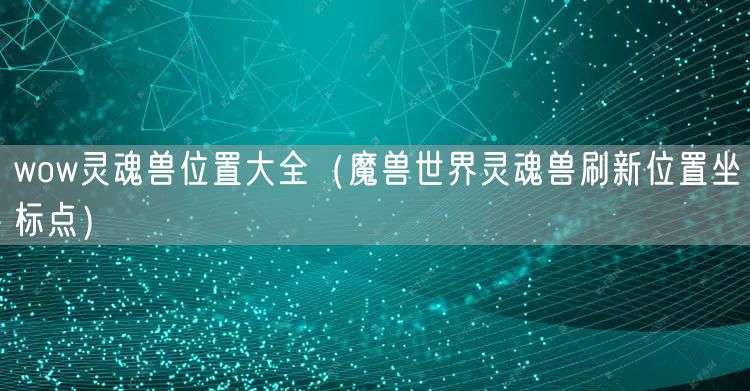 wow灵魂兽位置大全（魔兽世界灵魂兽刷新位置坐标点）