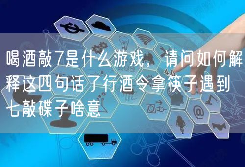 喝酒敲7是什么游戏，请问如何解释这四句话了行酒令拿筷子遇到七敲碟子啥意