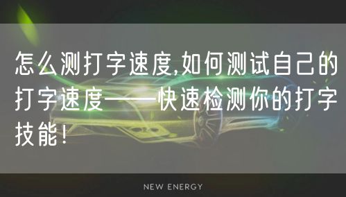 怎么测打字速度,如何测试自己的打字速度——快速检测你的打字技能！