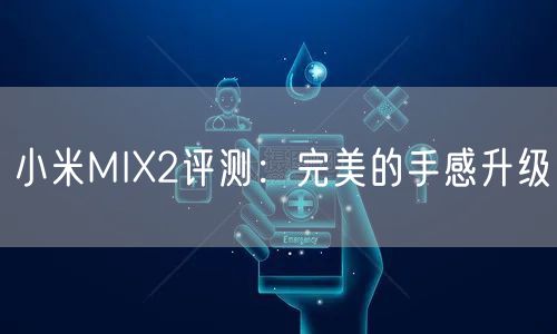 小米MIX2评测：完美的手感升级