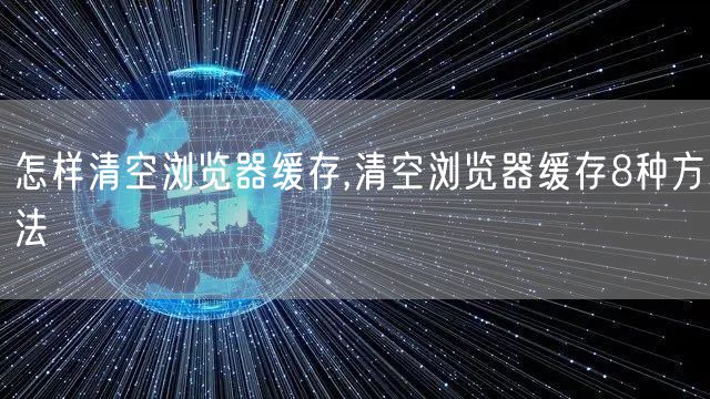 怎样清空浏览器缓存,清空浏览器缓存8种方法