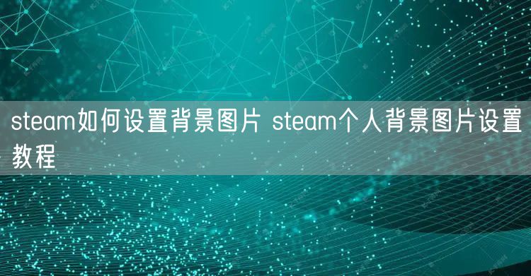 steam如何设置背景图片 steam个人背景图片设置教程