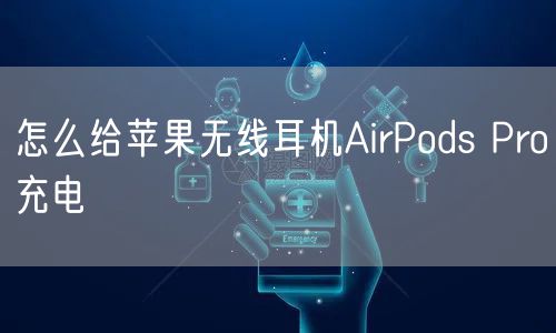 怎么给苹果无线耳机AirPods Pro充电