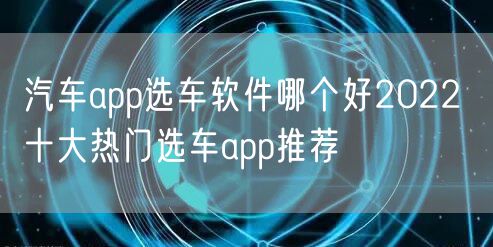 汽车app选车软件哪个好2022 十大热门选车app推荐