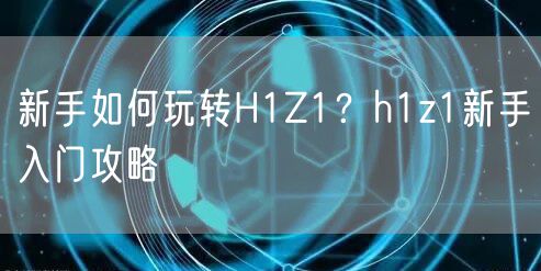 新手如何玩转H1Z1？h1z1新手入门攻略