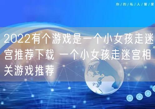 2022有个游戏是一个小女孩走迷宫推荐下载 一个小女孩走迷宫相关游戏推荐