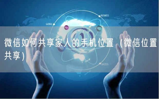微信如何共享家人的手机位置（微信位置共享）