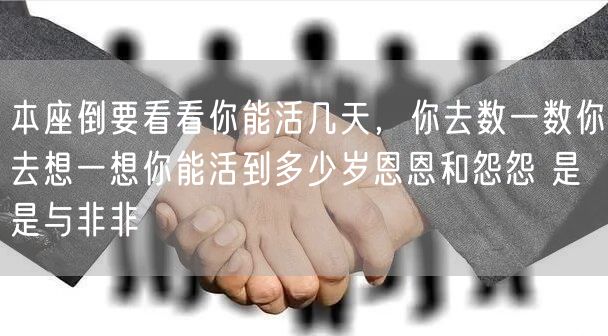 本座倒要看看你能活几天,你去数一数你去想一想你能活到多少岁恩恩和怨怨 是是与非非