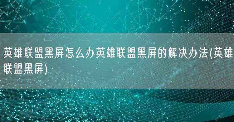 英雄联盟黑屏怎么办英雄联盟黑屏的解决办法(英雄联盟黑屏)