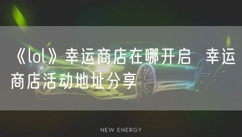 《lol》幸运商店在哪开启  幸运商店活动地址分享