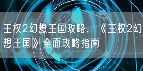 王权2幻想王国攻略，《王权2幻想王国》全面攻略指南