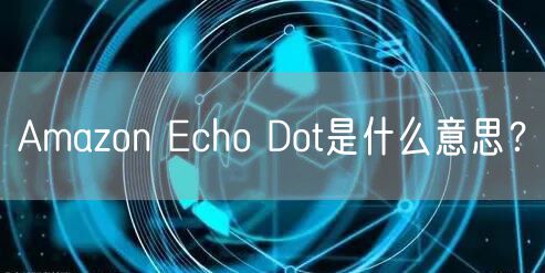 Amazon Echo Dot是什么意思?