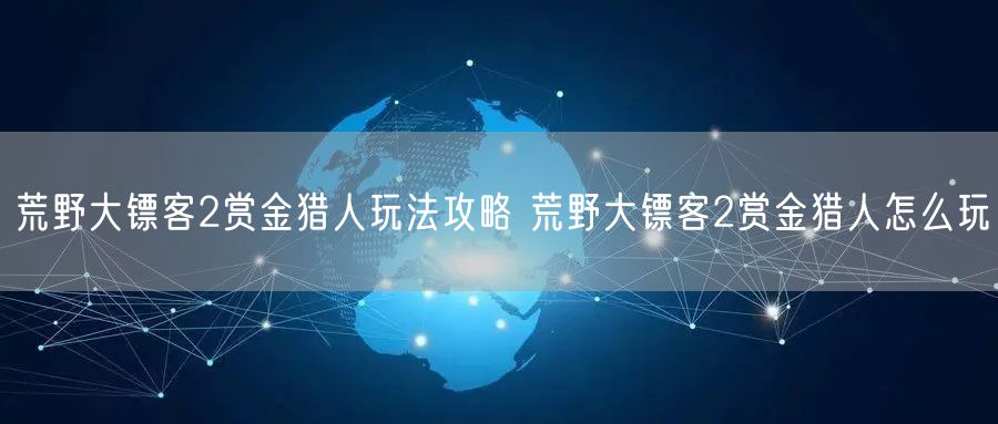 荒野大镖客2赏金猎人玩法攻略 荒野大镖客2赏金猎人怎么玩