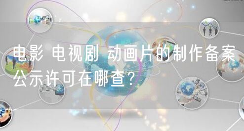 电影 电视剧 动画片的制作备案公示许可在哪查？