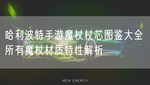 哈利波特手游魔杖杖芯图鉴大全 所有魔杖材质特性解析