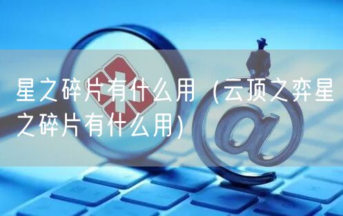 星之碎片有什么用（云顶之弈星之碎片有什么用）