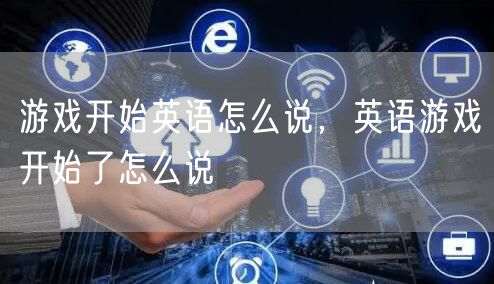 游戏开始英语怎么说,英语游戏开始了怎么说