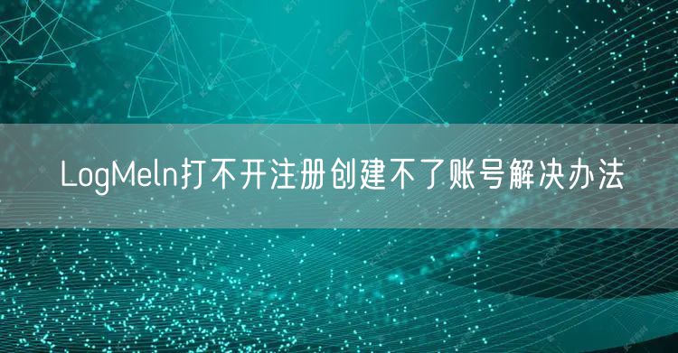 LogMeln打不开注册创建不了账号解决办法