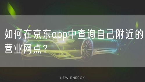 如何在京东app中查询自己附近的营业网点?