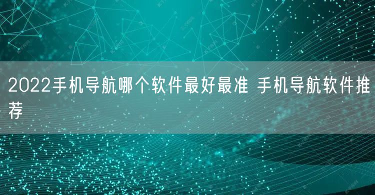 2022手机导航哪个软件最好最准 手机导航软件推荐
