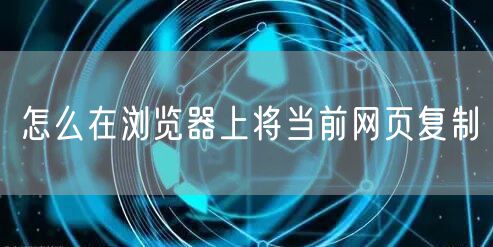 怎么在浏览器上将当前网页复制