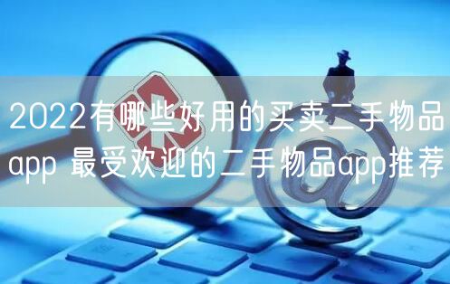 2022有哪些好用的买卖二手物品app 最受欢迎的二手物品app推荐