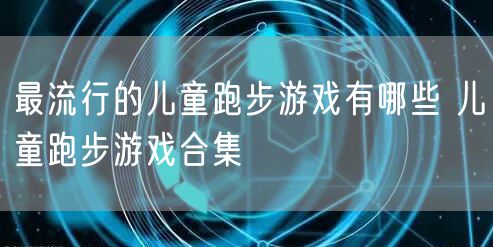 最流行的儿童跑步游戏有哪些 儿童跑步游戏合集