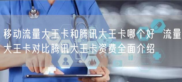 移动流量大王卡和腾讯大王卡哪个好  流量大王卡对比腾讯大王卡资费全面介绍