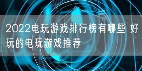 2022电玩游戏排行榜有哪些 好玩的电玩游戏推荐