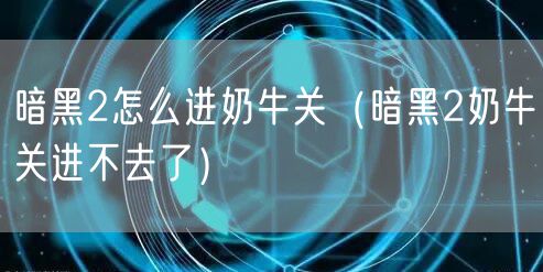 暗黑2怎么进奶牛关（暗黑2奶牛关进不去了）